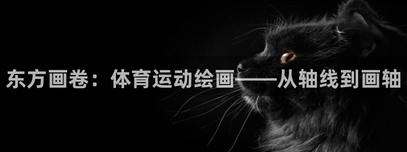 黑白体育nba回放：东方画卷：体育运动绘画——从轴线到画轴