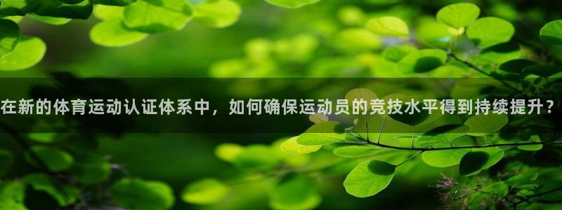黑白体育网页版登录：在新的体育运动认证体系中，如何确保运动员的竞技水平得到持续提升？